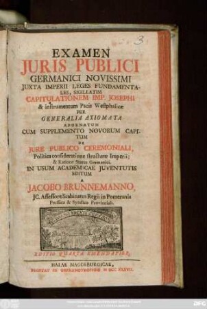 Examen Juris Publici Germanici Novissimi Juxta Imperii Leges Fundamentales, Sigillatim Capitulationem Imp. Josephi & instrumentum Pacis Westphalicæ Per Generalia Axiomata Adornatum : Cum Supplemento Novorum Capitum De Jure Publico Ceremoniali, Politica consideratione structuræ Imperii; & Ratione Status Germanici