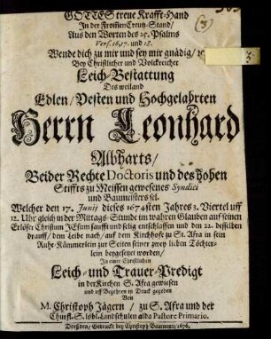 Gottes treue Krafft-Hand In der From[m]en Creutz-Stand/ Aus den Worten des 25. Psalms Vers. 16, 17. und 18. Wende dich zu mir und sey mir gnädig/ [et]c. : Bey ... Leich-Bestattung Des ... Herrn Leonhard Albharts/ Beider Rechte Doctoris und des hohen Stiffts zu Meissen gewesenes Syndici und Baumeisters sel. Welcher den 17. Iunii dieses 1674sten Jahres ... entschlaffen und den 22. desselben drauff/ dem Leibe nach/ auf dem Kirchhofe zu St. Afra in sein Ruhe-Kämmerlein zur Seiten seiner zwey lieben Töchterlein beygesetzet worden/