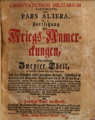 Observationum Militarium Continuatio, Sive Pars ..., d.i. Fortsetzung Der Kriegs-Anmerckungen, Oder derselben ... Theil, Altera. in welchen sonderlich die Materien von den Ursachen eines gerechten Kriegs ... beleuchtet werden.