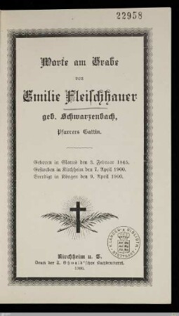 Worte am Grabe von Emilie Fleischhauer geb. Schwarzenbach, Pfarrers Gattin : geboren in Glarus den 3. Februar 1845, gestorben in Kirchheim den 7. April 1900, beerdigt in Köngen den 9. April 1900