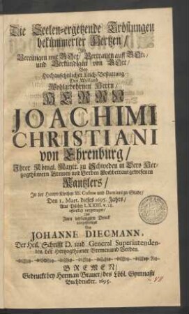 Die Seelen-ergetzende Tröstungen bekümmerter Hertzen/ Im Vereinigen mit Gott/ Vertrauen auf Gott/ und Verkündigen von Gott : Bey Hochansehnlicher Leich-Bestattung Des ... Herrn Joachimi Christiani von Ehrenburg/ Ihrer Königl. Maytt. zu Schweden in Dero Hertzogthümern Bremen und Verden Hochbetraut gewesenen Kantzlers/ In der Haupt-Kirchen SS. Cosmae und Damiani zu Stade/ Den 1. Mart. dieses 1695. Jahrs/ Aus Psalm LXXIII. v. 28.