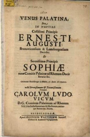 Venus Palatina, Sive In Nuptias Principis Celsissimi Principis Ernesti Augusti Brunovicensium & Luneburgensium Ducis &c. Et Serenissimae Principis Sophiae natae Comitis Palatinae ad Rhenum ... Celebratas Heidelbergae d. Octobr. 17. Anni MDCLVIII. Ad ... Carolum Ludovicum D.G. Comitem Palatinum ad Rhenum ...