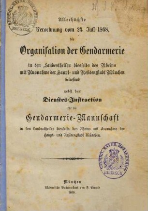 Allerhöchste Verordnung vom 24. Juli 1868, die Organisation der Gendarmerie in den Landestheilen diesseits des Rheins mit Ausnahme der Haupt- und Residenzstadt München betreffend nebst der Dienstes-Instruction für die Gendarmerie Mannschaft in den Landestheilen diesseits des Rheins mit Ausnahme der Haupt- und Residenzstadt München : Aenderungen der Dienstes-Instruktion für die Gendarmerie-Mannschaft in den Landestheilen diesseits des Rheins (16 S.)