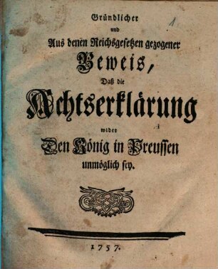 Gründlicher und Aus denen Reichsgesetzen gezogener Beweis, Daß die Achtserklärung wider Den König in Preussen unmöglich sey