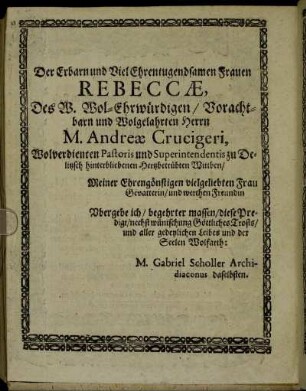 Der Erbarn und Viel Ehrentugendsamen Frauen Rebeccæ, Des W. Wol-Ehrwürdigen/ Vorachtbarn und Wolgelahrten Herrn M. Andreæ Crucigeri, [...]
