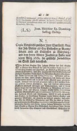 N. 7. Copia Vergleichs zwischen Ihrer Churfürstl. Gnaden Joh. Philipp als Ertz-Bischoffen zu Mayntz/ sodann auch als Bischoffen zu Würtzburg/ und dem Herrn Abbten Joachim zu Fulda vom 23ten Mertz 1662. die geistliche Jurisdiction im Stifft Fuld betreffend