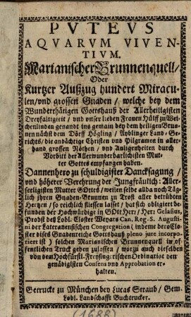 Pvtevs Aqvarvm Viventivm : Marianischer Brunnenquell, Oder Kurtzer Außzug hundert Miraculen ... welche bey dem Wunderthätigen Gotteshauß der Allerheiligisten Dreyfaltigkeit, vnd vnser lieben Frauen Hülff zu Weichenlinden genandt ... nächst dem Dörff Högling, Ayblinger Land-Gerichts, die andächtige Christen ... empfangen haben