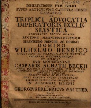 Dissertationem iuris publici super articulum I. capitulationis Caesareae de triplici advocatia imperatoris ecclesiastica ... sub moderamine Casparis Achatii Beckii ... subiicit Georgius Fridericus Walther LL. C. Rotenburgo-Francus ...