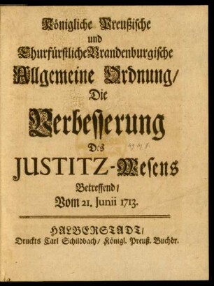 Königlich Preußische und Churfürstliche Brandenburgische Allgemeine Ordnung, Die Verbesserung Des Justitz-Wesens Betreffend : Vom 21. Junii 1713.