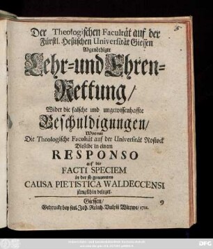 Der Theologischen Facultät auf der Fürstl. Heßischen Universität Giessen Abgenöthigte Lehr- und Ehren-Rettung/ Wider die falsche und ungewissenhaffte Beschuldigungen/ Wormit Die Theologische Facultät auf der Universität Rostock Dieselbe in einem Responso auf die Facti Speciem in der so genannten Causa Pietistica Waldeccensi jüngsthin beleget