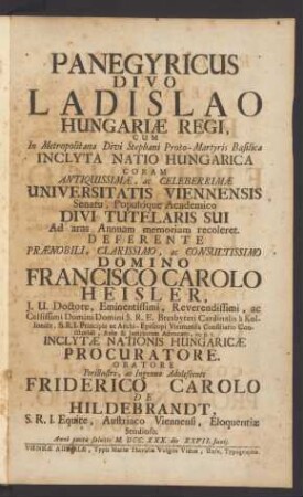 Panegyricus Divo Ladislao Hungariæ Regi, Cum In Metropolitana Divi Stephani Proto-Martyris Basilica Inclyta Natio Hungarica Coram ... Universitatis Viennensis Senatu, Populóque Academico Divi Tutelaris Sui Ad aras Annuam memoriam recoleret. Deferente ... Domino Francisco Carolo Heisler, I. U. Doctore ... ac Celsissimi Domini Domini S. R. E. Bresbyteri Cardinalis à Kollonitz ... Inclytæ Nationis Hungaricæ Procuratore