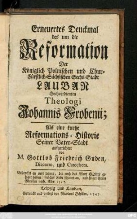Erneuertes Denckmal des um die Reformation Der Königlich Polnischen und Chur-Fürstlich-Sächsischen Sechs-Stadt Lauban Hochverdienten Theologi Johannis Frobenii : Als eine kurtze Reformations-Historie Seiner Vater-Stadt aufgerichtet