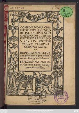 COMEDIA NOVA CHR=||ISTOPHORI HEGENDO||RFFINI, SALIBVS NON || OMNIO INSVLSIS RE||FERTISSIMA LIPSIE NO||N RARO IN DOCTISSI||MORVM VIRORVM || CORONA ACTA.|| EPIGRAMMA EIVS||dem ad nobilis ingenii adoles=||centem Georgium Salicetum.|| EPIGRAMMA MAGIS=||tri Noueniani iuuenis triũ ling=||uarum studiosissimi.||