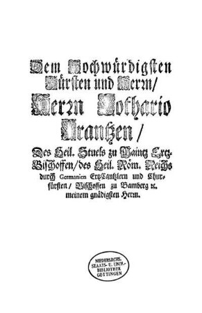 Dem Hochwürdigsten Fürsten und Herrn/ Herrn Lothario Frantzen/ Des Heil. Stuels zu Maintz Ertz-Bischoffen/ des Heil. Röm. Reichs durch Germanien ErtzCantzlern und Churfürsten/ Bischoffen zu Bamberg [et]c. meinem gnädigsten Herrn