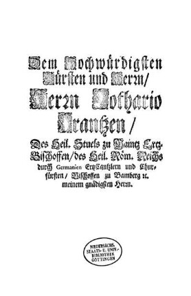 Dem Hochwürdigsten Fürsten und Herrn/ Herrn Lothario Frantzen/ Des Heil. Stuels zu Maintz Ertz-Bischoffen/ des Heil. Röm. Reichs durch Germanien ErtzCantzlern und Churfürsten/ Bischoffen zu Bamberg [et]c. meinem gnädigsten Herrn