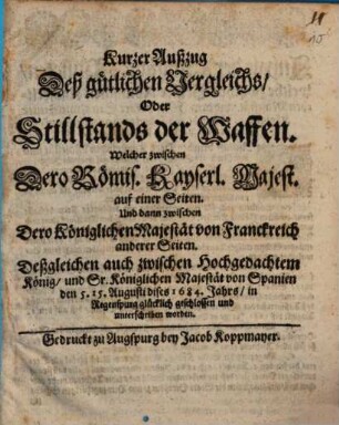 Kurzer Außzug Deß gütlichen Vergleichs, Oder Stillstands der Waffen. Welcher zwischen Dero Römis. Kayserl. Majest. auf einer Seiten. Und dann zwischen Dero Königlichen Majestät von Franckreich anderer Seiten. Deßgleichen auch zwischen Hochgedachtem König, und Sr. Königlichen Majestät von Spanien den 5. 15. Augusti dises 1684. Jahrs, in Regenspurg glücklich geschlossen und unterschriben worden