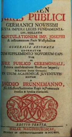 Examen Iuris Publici Germanici Novissimi Iuxta Imperii Leges Fundamentales, Sigillatim Capitulationem Imp. Josephi & instrumentum Pacis Westphalicae Per Generalia Axiomata Adornatum : Cum Supplemento Novorum Capitum De Jure Publico Ceremoniali, Politica consideratione structurae Imperii; & Ratione Status Germanici. In Usum Academicae Juventutis Editum