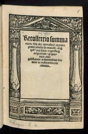 Recollectio summa||ria de filij dei eternaliter ex patre || geniti aduẽtu in mundũ/ at[que] || ipsi[us] incolatu/ regressu[que] || ad patrem/ ex qua=||tuor euã=||gelistarum voluminibus bre||uiter ac ordinatim con||cinnata.||
