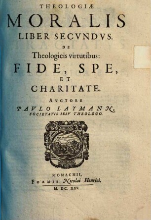 Theologia Moralis : In Qvinqve Libros Partita ; Quibus materiae omnes practicae, cùm ad externum Ecclesiasticum, tum internum Conscientiae forum spectantes noua methodo explicantur, 2. De Theologicis virtutibus: Fide, Spe, Et Charitate