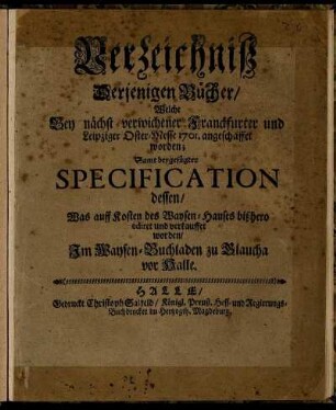 Verzeichniß Derjenigen Bücher, Welche Bey nächst-verwichener Franckfurter und Leipziger Oster-Messe 1701. angeschaffet worden : Samt beygefügter Specification dessen, Was auff Kosten des Waysen-Hauses bißhero ediret und verkauffet worden, Im Waysen-Buchladen zu Glaucha vor Halle