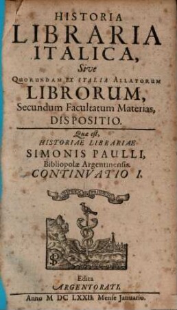 Historia Libraria Italica, Sive Quorundam Ex Italia Allatorum Librorum, Secundum Facultatum Materias, Dispositio : Quae est, Historiae Librariae Simonis Paulii, Bibliopoliae Argentinensis. Continuatio I.