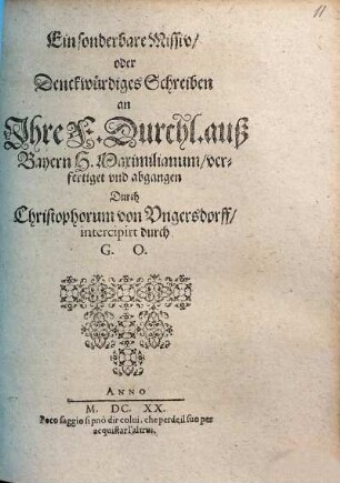 Ein sonderbare Missiv, oder Denckwürdiges Schreiben an Ihre F. Durchl. auß Bayern H. Maximilianum : Verfertiget u. abgangen Durch Christophorum von Ungersdorff, intercipirt durch G. O.