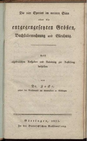 Die vier Species im weitern Sinn oder die entgegengesetzten Größen, Buchstabenrechnung und Gleichung : Nebst algebraischen Aufgaben und Anleitung zur Auflösung derselben