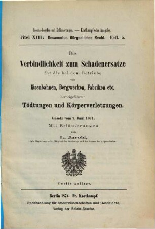 Die Verbindlichkeit zum Schadenersatze für die bei dem Betriebe von Eisenbahnen, Bergwerken, Fabriken etc. herbeigeführten Tödtungen und Körperverletzungen : Gesetz vom 7. Juni 1871. Mit Erläuterungen von L. Jacobi