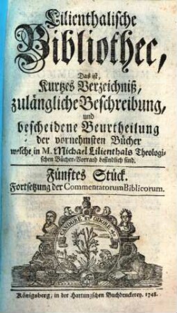 Biblisch-exegetische Bibliothec : das ist, richtiges Verzeichniß, zulängliche Beschreibung, und bescheidene Beurtheilung der dahin gehörigen vornehmsten Schriften welche in M. Michael Lilienthals ... Bücher-Vorrath befindlich sind. 1748, 5