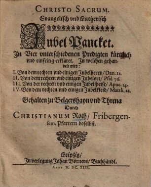 Evangelisch und Lutherisch Jubel Pancket : In Vier unterschiedenen Predigten kürtzlich und einfeltig erkläret, In welchen gehandelt wird: I. Von dem rechten und einigen Jubelherrn ...