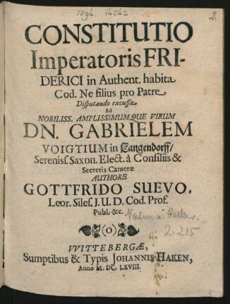 Constitutio Imperatoris Friderici in Authent. habita Cod. Ne filius pro Patre : Disputando excussa Ad Nobiliss. Amplissimumque Virum Dn. Gabrielem Voigtium in Langendorff/ Sereniss. Saxon. Elect. a Consiliis & Secretis Camerae