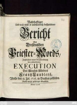Wahrhafftiger Und noch nicht so umbständlich beschriebener Bericht Des Dreßdnischen Priester-Mords : Jngleichen einer Beschreibung der wohlverdienten Execution Des Meuchel-Mörders Frantz Laublers, Welche den 18. Jul. 1726. in Dreßden geschehen, Nebst darzu gehörigen Kupffern