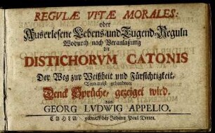 Regulæ Vitæ Morales: oder Auserlesene Lebens- und Tugend-Reguln Wodurch nach Veranlaßung der Distichorum Catonis Der Weg zur Weißheit und Fürsichtigkeit, Vermittelst gebundener Denk Sprüche, gezeiget wird