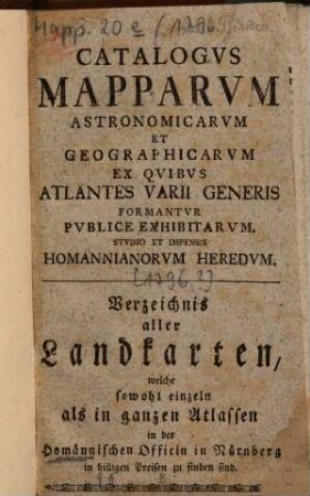 Catalogus mapparum astronomicarum et geographicarum ex quibus atlantes varii generis formantur publice exhibitarum studio et impensis Homannianorum Heredum : = Verzeichnis aller Landkarten, welche sowohl einzeln als in ganzen Atlassen in der Homännischen Officin in Nürnberg in billigen Preisen zu finden sind. 1796