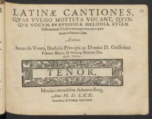 LATINAE CANTIONES,|| QVAS VVLGO MOTTETA VOCANT, QVIN-||QVE VOCVM, SVAVISSIMA MELODIA, ETIAM || Instrumentis Musicis attemperatae, nunc pri=||mum in lucem editae.|| Authore || Iuone de Vento, Illustriss: Principis ... Guilhelmi || Palatini Rheni, & vtriusq́; Bauariae Du=||cis, &c. Musico.|| ... ||