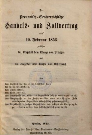 Der Preußisch-Oesterreichische Handels- und Zollvertrag vom 19. Februar 1853 : Mit seinen sämmtlichen Anlagen und mit alphabetisirten Verzeichnissen der zollfreien [et]c. Gegenstände ; zum Gebrauch für Kaufleute, Fabrikanten, Grenzbewohner, Steuerbehörden, Steuerbeamte etc.