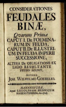 Considerationes Feudales Binæ : Quarum Primæ Caput I. De Foeminarum In Feuda, Caput II. De Illustrium In Feuda Imperii Successione, Altera De Obligatione Ex Ligio Resultante Feudo Agunt