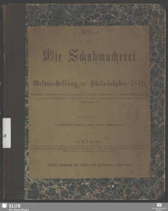 Atlas: Die Schuhmacherei auf der Weltausstellung in Philadelphia 1876 : ausführl. Orig.-bericht über d. ausgestellten modernsten Schuhwaaren, d. neuesten Hilfsmaschinen f. d. moderne Schuhfabrikation sowie über d. größten Schuhfabriken d. Vereinigten Staaten Nord-Amerika's