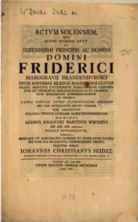 Actvm Solennem, Qvo Divini Nvminis Nvtv Et Serenissimi Principis Ac Domini Friderici Marggravii Brandenbvrgici Dvcis Borvssiae Silesiae Magdebvrgi Cliviae ...