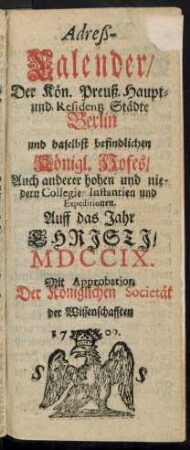1709: Adreß-Kalender der Königlich Preußischen Haupt- und Residenz-Städte Berlin und Potsdam, besonders der daselbst befindlichen hohen und niederen Collegien, Instanzien und Expeditionen