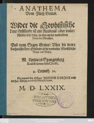 ANATHEMA || Vom Fluch Gottes.|| Wider die Sophistische || Lere/ Erbsünde ist ein Accidens/ oder vnter=||schieden böse ding/ in oder an der verderbten || Natur des Menschen.|| Vnd vom Segen Gottes/ Vber die ware || Lutherische Lere/ Erbsünde ist die verderbte Menschliche || Natur vnd Wesen.|| M. Cyriacus Spangenberg || Exul & seruus Iesu Christi.|| ... ||