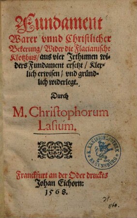 Fundament Warer vnnd Christlicher Bekerung : Wider die Flacianische Klotzbus, aus vier Irthumen widers Fundament ersetzt