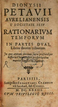 Dionysii Petavii Aurelianensis E Societate Iesu Rationarium Temporum In Partes Duas, Libros decem tributum : In quo aetatum omnium sacra profanaque historia Chronologicis probationibus munita summatim traditur, 1