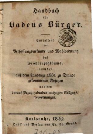 Handbuch für Badens Bürger : Enthaltend die Verfassungsurkunde und Wahlordnung des Großherzogtums nebst den auf dem Landtage 1831 zu Stande gekommenen Gesetzen und den darauf Bezug habenden wichtigen Vollzugsverordnungen