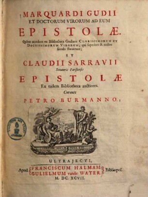 Marquardi Gudii et doctorum virorum ad eum epistolae : quibus accedunt ex bibliotheca Gudiana clarissimorum et doctissimorum virorum, qui superiore et nostro saeculo floruerunt ... epistolae