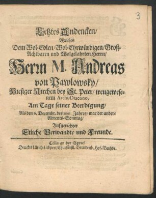 Letztes Andencken/ Welches Dem Wol-Edlen/ Wol-Ehrwürdigen/ Groß-Achtbaren und Wolgelahrten Herrn/ Herrn M. Andreas von Pawlowsky/ Hiesiger Kirchen bey St. Peter/ treugewesenem Archi-Diacono Am Tage seiner Beerdigung/ Als den 6. Decembr. des 1691. Jahres/ war der andere Advents-Sonntag/ Aufgerichtet Etliche Verwandte und Freunde
