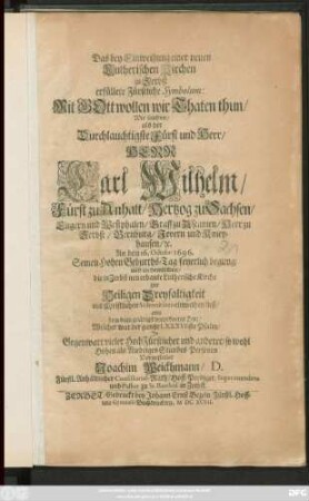 Das bey Einweihung einer neuen Lutherischen Kirchen zu Zerbst erfüllete Fürstliche Symbolum: Mit Gott wollen wir Thaten thun : Wie solches/ als der ... Herr Carl Wilhelm/ Fürst zu Anhalt/ Hertzog zu Sachsen/ ... An dem 16. Octobr: 1696. Seinen Hohen Geburths-Tag feyerlich begieng/ und an demselben/ die in Zerbst neu erbaute Lutherische Kirche zur Heiligen Dreyfaltigkeit ... einweihen ließ/ aus dazu gnädigst verordneten Text/ Welcher war der gantze LXXXVIIste Psalm