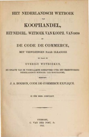 Het Nederlandsch Wetboek van Koophandel, het Nederl. Wetboek van Kooph. van 1830 en de Code de commerce, ... benevens J. A. Rogron, Code de commerce expliqué : In één Deel compl.