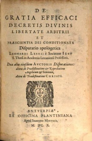 De gratia efficaci decretis divinis libertate arbitrii et praescientia Dei conditionata disputatio apologetica : Duae aliae eiusdem auctoris disputationes: altera de praedestinatione & reprobatione angelorum & hominum, altera de praedestinatione Christi