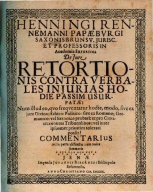 Henningi Rennemanni Papaeburgi Saxonisbrunsv. Jurisc. et Professoris in Academia Erfurtiana de jure retortionis contra verbales injurias hodie passim usurpatae : num illud eo, quo frequentatur hodie, modo, sive ex jure Divino: Ethico: Politico: sive ex Romano: Germanico: vel Saxonico probari: et pro Christianorum Tribunalibus: vel inter iposmet privatim tolerari possit? Commentarius in tres partes distinctus ; cum indice summario